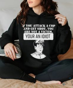 If You Attack A Cop And Get Shot You Are Not A Victim Your An Idiot Shirt