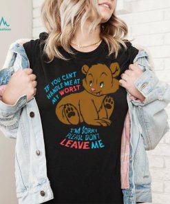 If You Can’t Handle Me At My Worst, I’m Sorry Please Don’t Leave Me Shirt