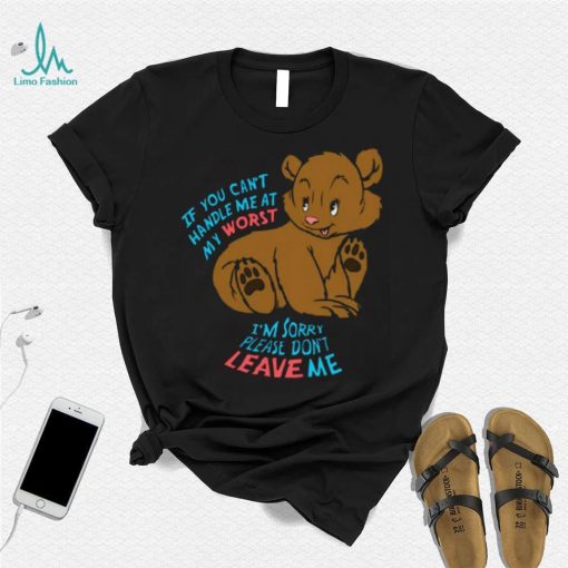 If You Can’t Handle Me At My Worst, I’m Sorry Please Don’t Leave Me Shirt