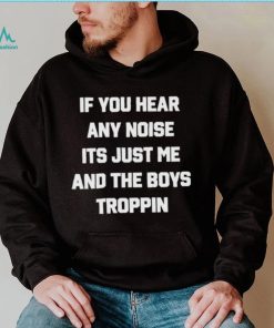 If You Hear Any Noise It’s Just Me And The Boys Troppin Shirt