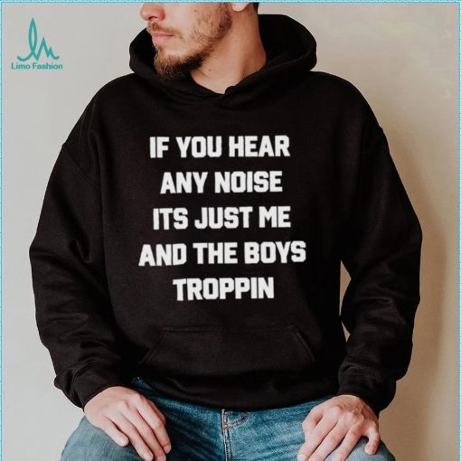 If You Hear Any Noise It’s Just Me And The Boys Troppin Shirt