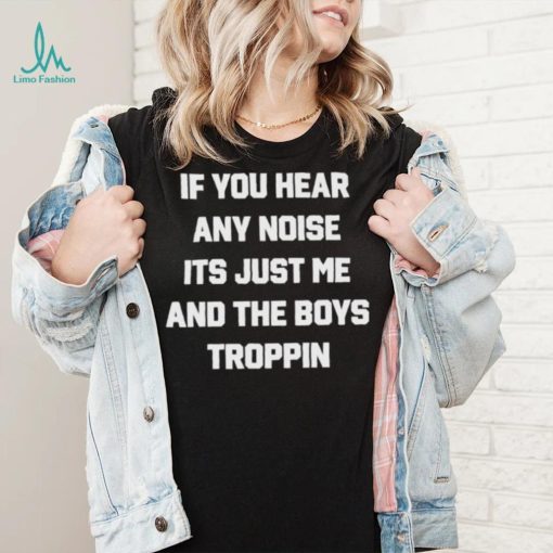 If You Hear Any Noise It’s Just Me And The Boys Troppin Shirt