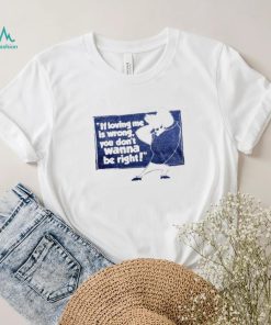 If loving me is wrong you don’t wanna be right shirt