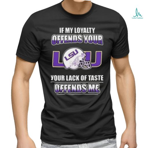 If my loyalty offends your Lsu and your lack of taste offends me Lsu tigers t shirt