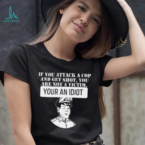 If you attack a cop and get shot you are not a victim your an idiot art shirt