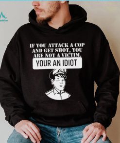 If you attack a cop and get shot you are not a victim your an idiot art shirt