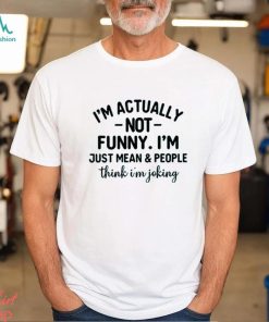 I’m Actually Not Funny I’m Just Mean And People Think I’m Joking T Shirt