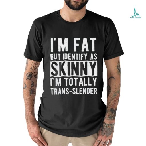 I’m fat but identify as skinny i am trans slender shirt
