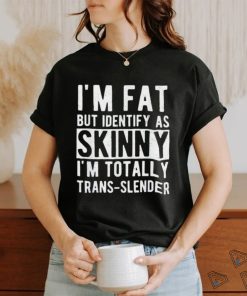 I’m fat but identify as skinny i am trans slender shirt