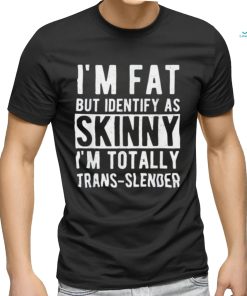 I’m fat but identify as skinny i am trans slender shirt