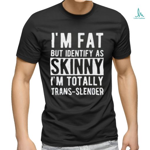 I’m fat but identify as skinny i am trans slender shirt