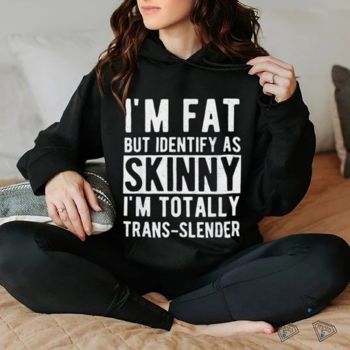 I’m fat but identify as skinny i am trans slender shirt