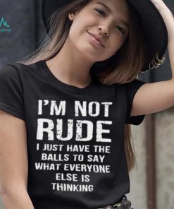 I’m not rude I just have the balls to say what everyone else is thinking shirt
