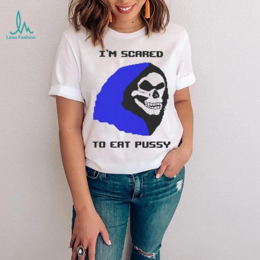 I’m scared to eat pussy T shirt