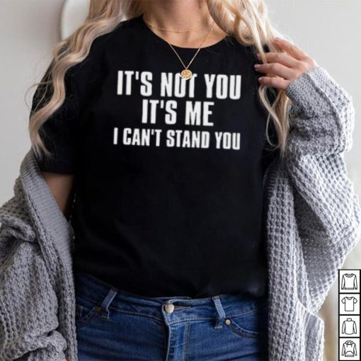 It’s Not You It’s Me I Can’t Stand You T Shirt