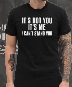 It's Not You It's Me I Can't Stand You T Shirt