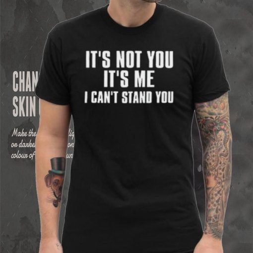 It’s Not You It’s Me I Can’t Stand You T Shirt