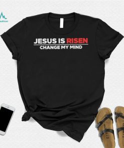 Jesus Is Risen Change My Mind Shirt