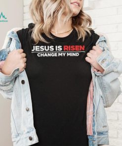 Jesus Is Risen Change My Mind Shirt