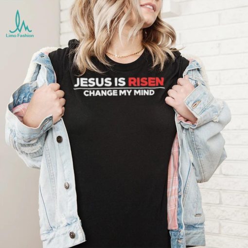 Jesus Is Risen Change My Mind Shirt