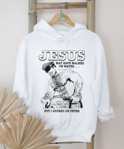 Jesus May Have Walked On Water But I Sucked On Peter Shirt