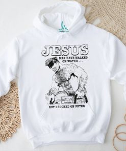 Jesus May Have Walked On Water But I Sucked On Peter Shirt