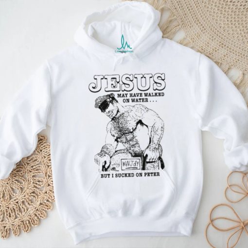 Jesus May Have Walked On Water But I Sucked On Peter Shirt