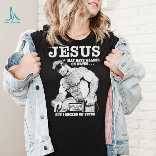 Jesus May Have Walked On Water But I Sucked On Peter T Shirt