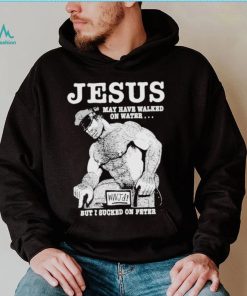 Jesus May Have Walked On Water But I Sucked On Peter T Shirt