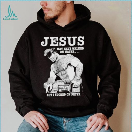 Jesus May Have Walked On Water But I Sucked On Peter T Shirt