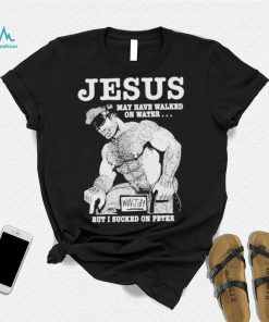 Jesus May Have Walked On Water But I Sucked On Peter T Shirt