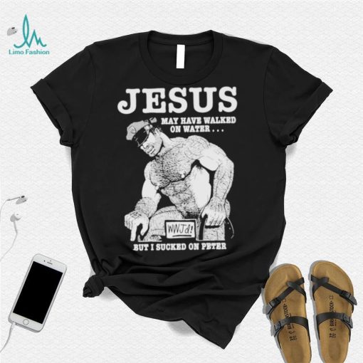 Jesus May Have Walked On Water But I Sucked On Peter T Shirt