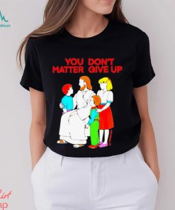 Jesus You Don’t Matter Shirt