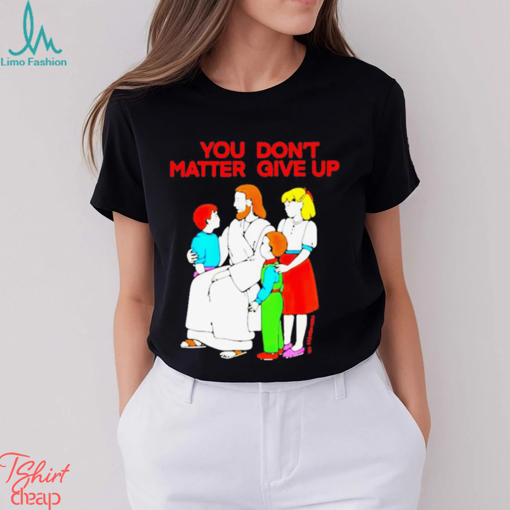 Jesus You Don’t Matter Shirt Jesus You Don’t Matter Shirt
