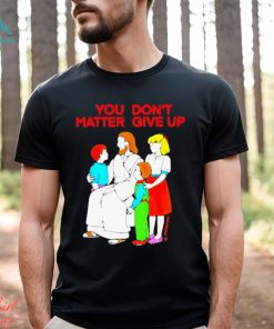 Jesus You Don’t Matter Shirt