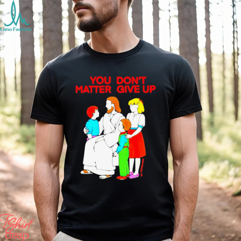 Jesus You Don’t Matter Shirt Jesus You Don’t Matter Shirt