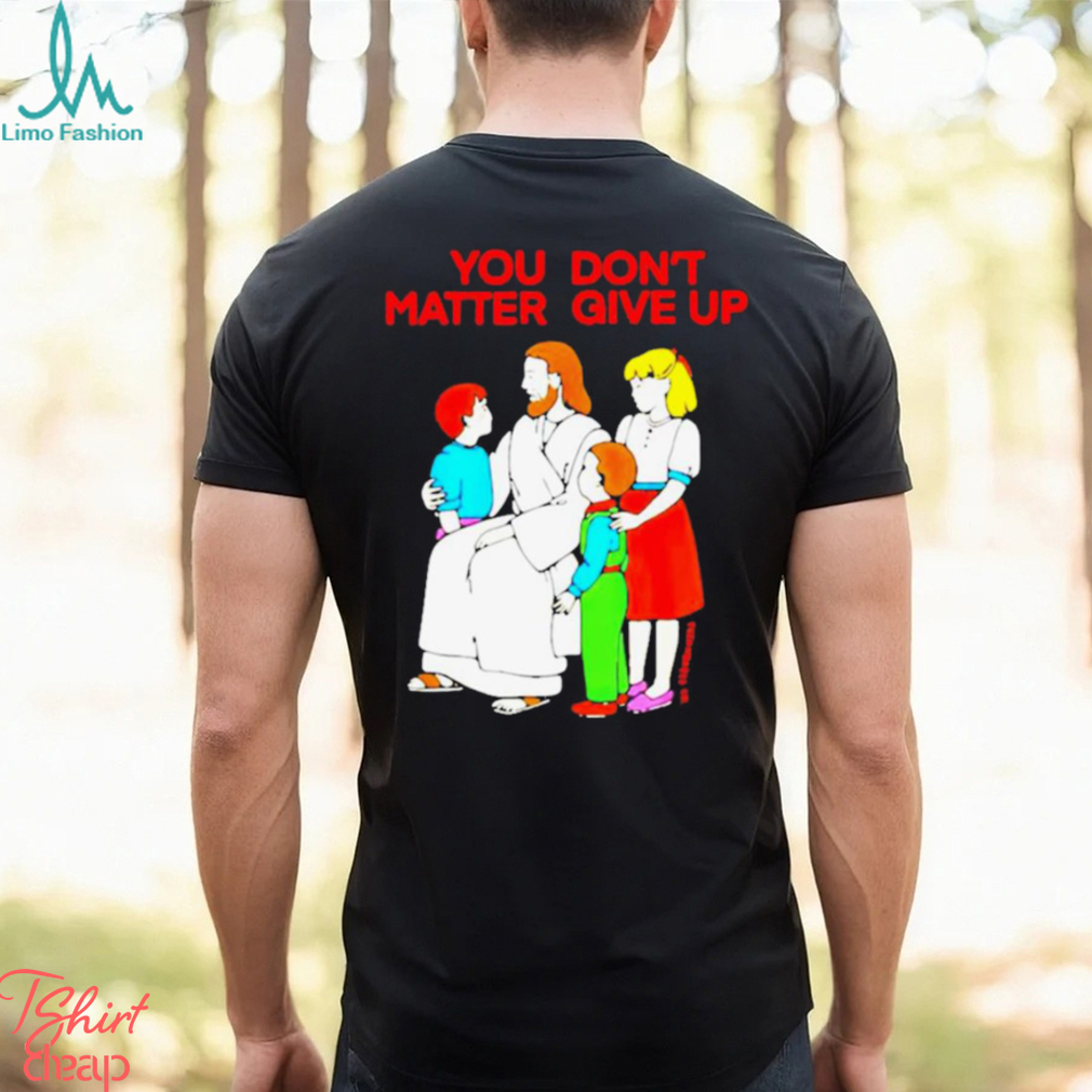 Jesus You Don’t Matter Shirt Jesus You Don’t Matter Shirt