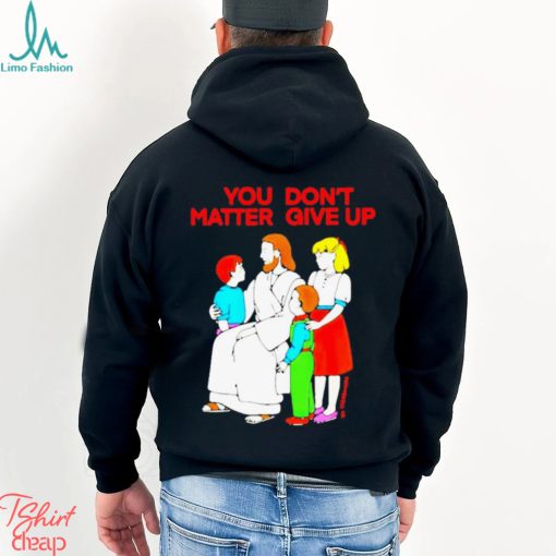 Jesus You Don’t Matter Shirt