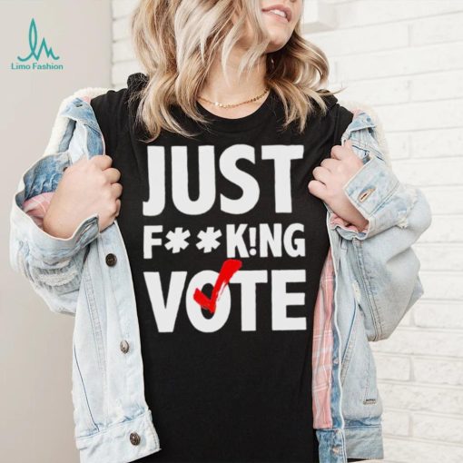 Just fucking vote shirt