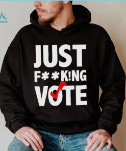 Just fucking vote shirt