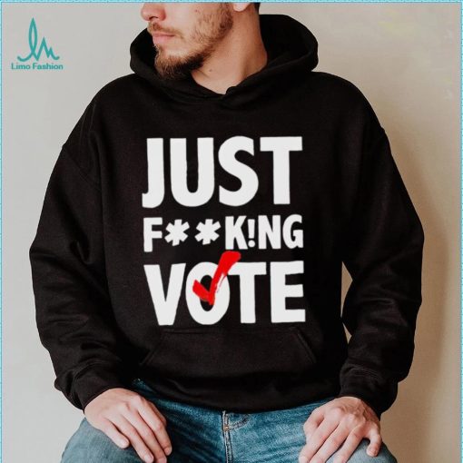 Just fucking vote shirt