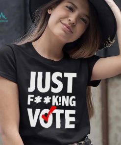 Just fucking vote shirt