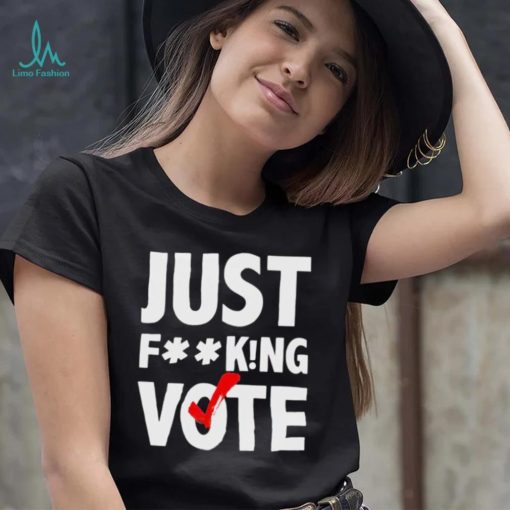 Just fucking vote shirt