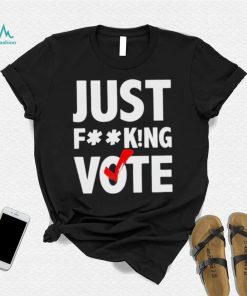 Just fucking vote shirt