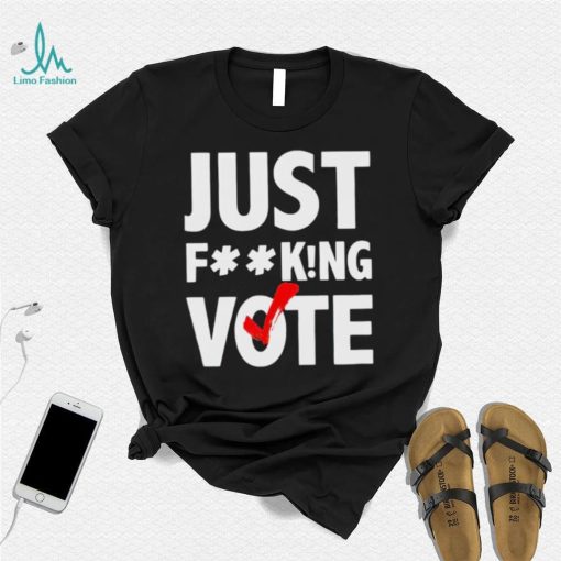 Just fucking vote shirt