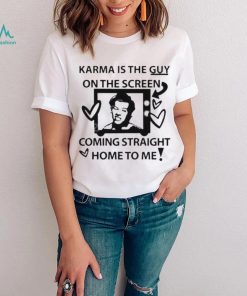 Karma is the guy on the screen coming straight home to me Harry t shirtt