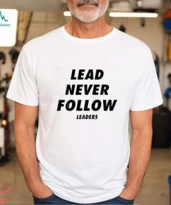 Lead never follow leaders t shirt