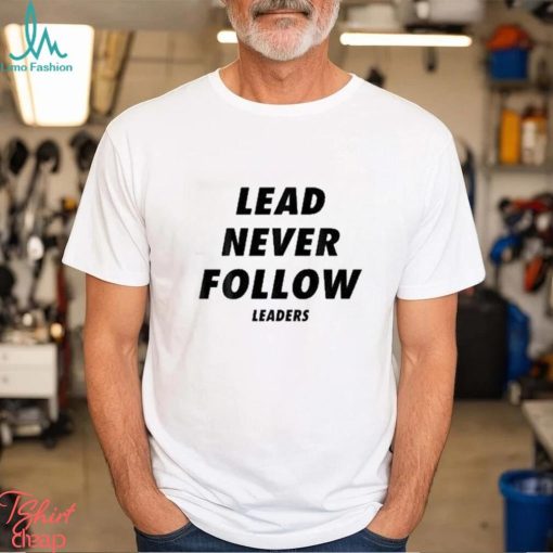 Lead never follow leaders t shirt