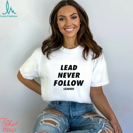 Lead never follow leaders t shirt