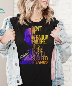 Lebron James Don’t Be Afraid Of Failure This Is The Way To Succed Shirt